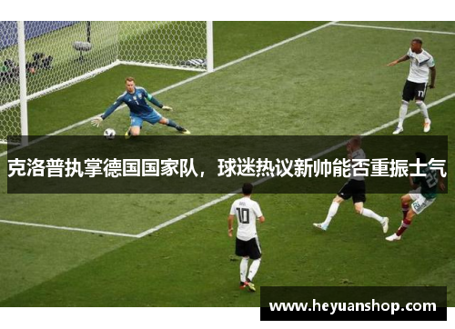 克洛普执掌德国国家队，球迷热议新帅能否重振士气