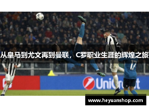 从皇马到尤文再到曼联，C罗职业生涯的辉煌之旅