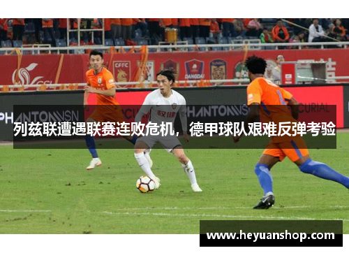 列兹联遭遇联赛连败危机，德甲球队艰难反弹考验