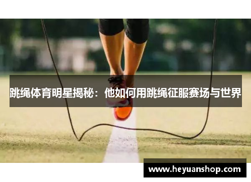 跳绳体育明星揭秘：他如何用跳绳征服赛场与世界