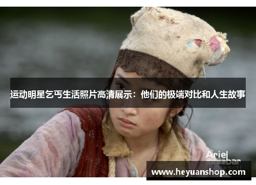 运动明星乞丐生活照片高清展示：他们的极端对比和人生故事