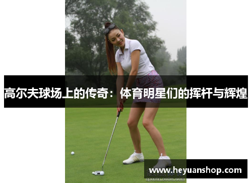 高尔夫球场上的传奇：体育明星们的挥杆与辉煌