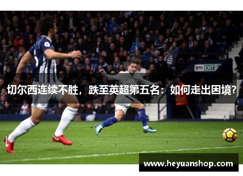 切尔西连续不胜，跌至英超第五名：如何走出困境？