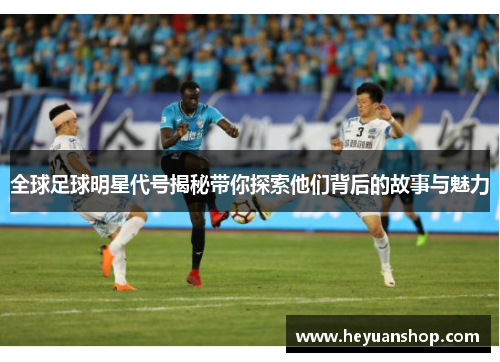 全球足球明星代号揭秘带你探索他们背后的故事与魅力
