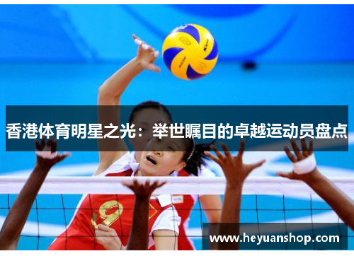 香港体育明星之光：举世瞩目的卓越运动员盘点