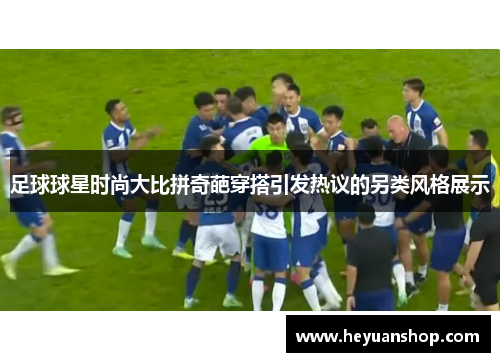 足球球星时尚大比拼奇葩穿搭引发热议的另类风格展示