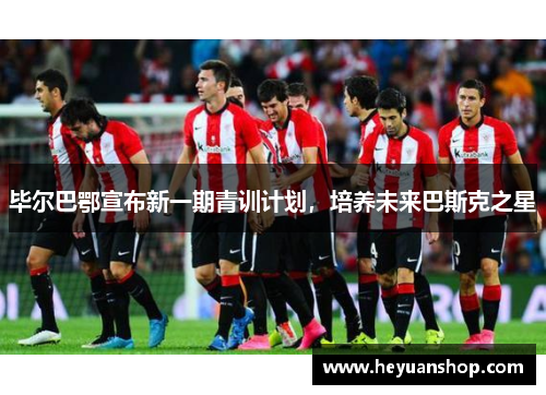 毕尔巴鄂宣布新一期青训计划，培养未来巴斯克之星
