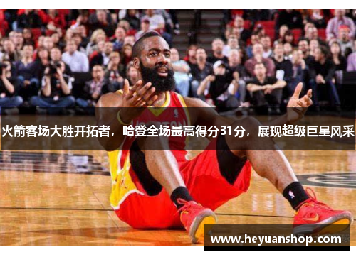 火箭客场大胜开拓者，哈登全场最高得分31分，展现超级巨星风采