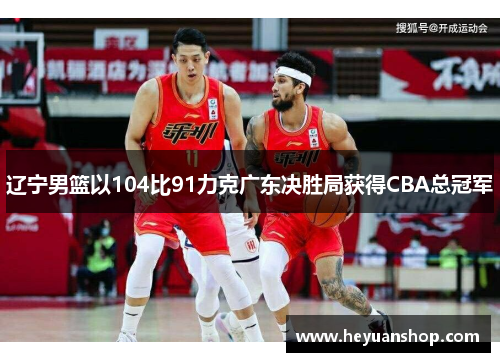 辽宁男篮以104比91力克广东决胜局获得CBA总冠军