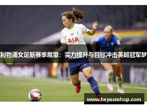 利物浦女足新赛季展望：实力提升与目标冲击英超冠军梦