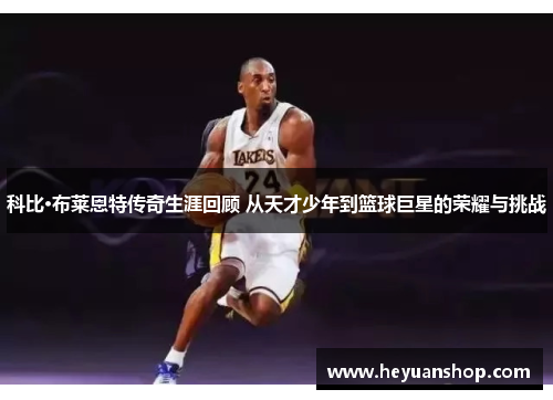 科比·布莱恩特传奇生涯回顾 从天才少年到篮球巨星的荣耀与挑战