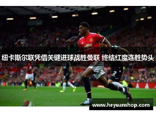 纽卡斯尔联凭借关键进球战胜曼联 终结红魔连胜势头