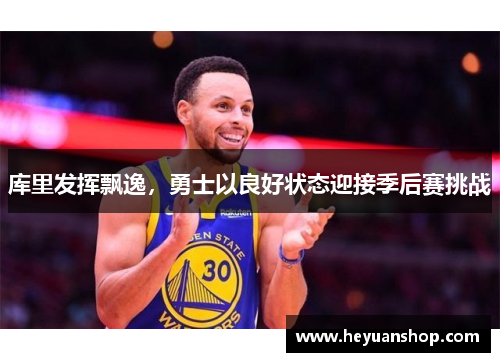 库里发挥飘逸，勇士以良好状态迎接季后赛挑战