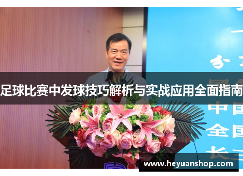 足球比赛中发球技巧解析与实战应用全面指南