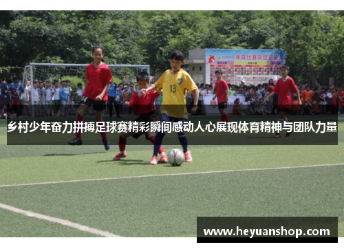 乡村少年奋力拼搏足球赛精彩瞬间感动人心展现体育精神与团队力量