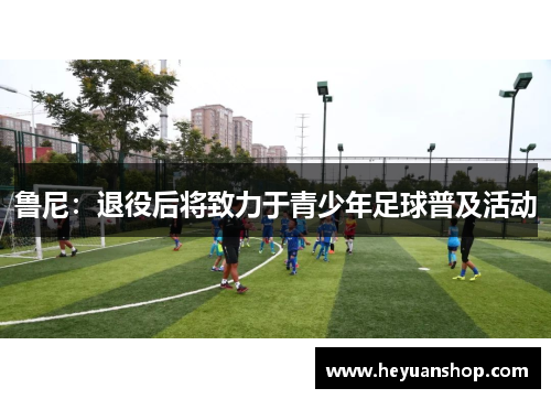 鲁尼：退役后将致力于青少年足球普及活动