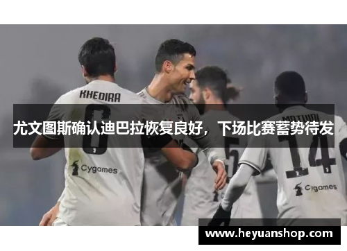 尤文图斯确认迪巴拉恢复良好，下场比赛蓄势待发
