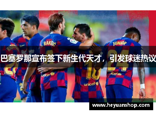 巴塞罗那宣布签下新生代天才，引发球迷热议