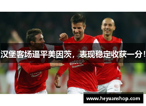 汉堡客场逼平美因茨，表现稳定收获一分！