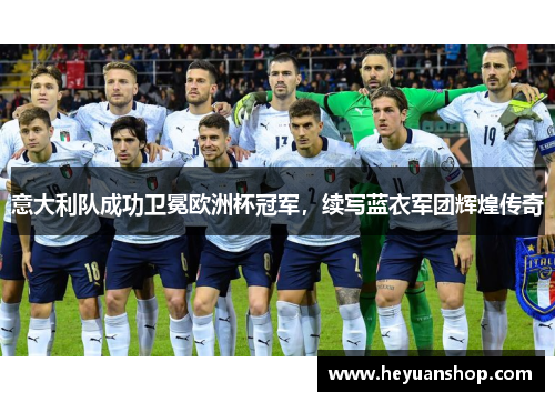 意大利队成功卫冕欧洲杯冠军，续写蓝衣军团辉煌传奇