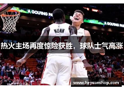 热火主场再度惊险获胜，球队士气高涨