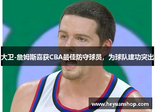 大卫-詹姆斯喜获CBA最佳防守球员，为球队建功突出