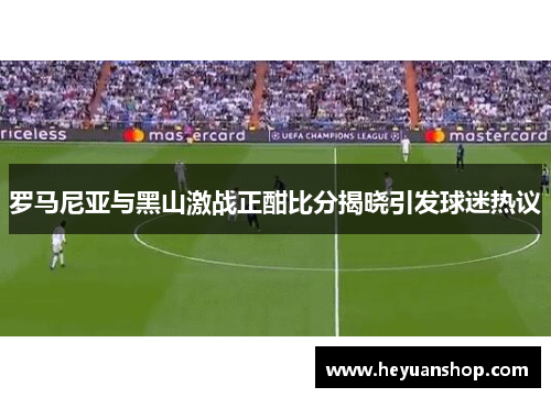 罗马尼亚与黑山激战正酣比分揭晓引发球迷热议