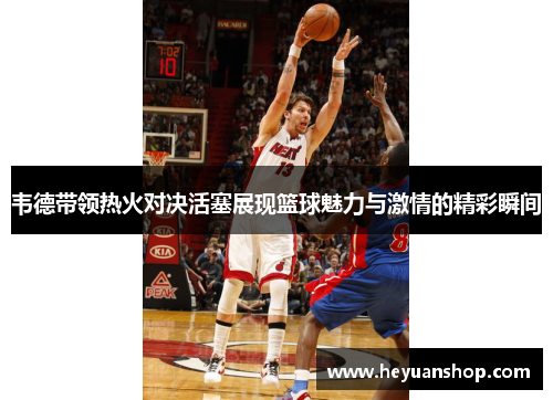 韦德带领热火对决活塞展现篮球魅力与激情的精彩瞬间
