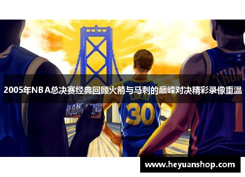 2005年NBA总决赛经典回顾火箭与马刺的巅峰对决精彩录像重温