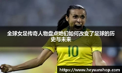 全球女足传奇人物盘点她们如何改变了足球的历史与未来