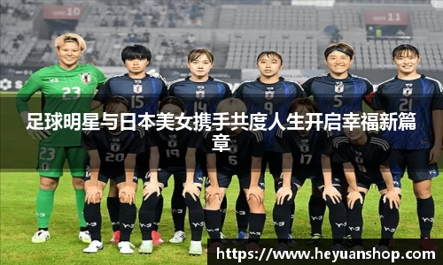 足球明星与日本美女携手共度人生开启幸福新篇章