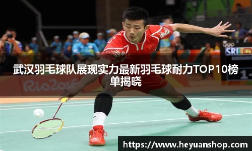 武汉羽毛球队展现实力最新羽毛球耐力TOP10榜单揭晓