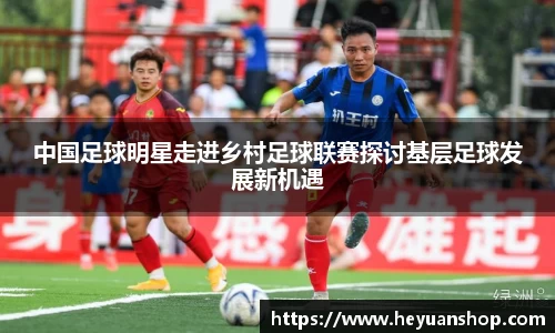 中国足球明星走进乡村足球联赛探讨基层足球发展新机遇