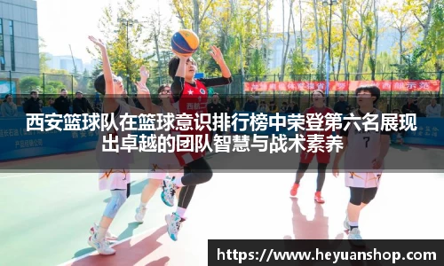 西安篮球队在篮球意识排行榜中荣登第六名展现出卓越的团队智慧与战术素养