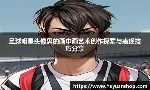足球明星头像男的画中画艺术创作探索与表现技巧分享